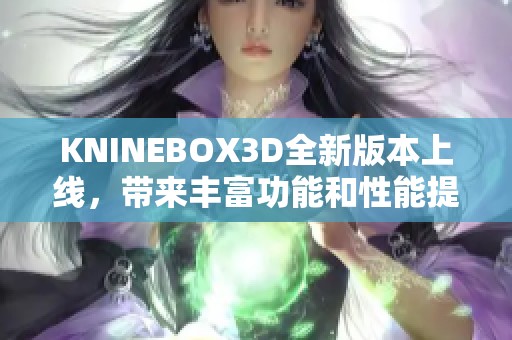 KNINEBOX3D全新版本上线，带来丰富功能和性能提升解析