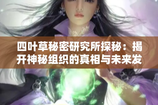 四叶草秘密研究所探秘：揭开神秘组织的真相与未来发展