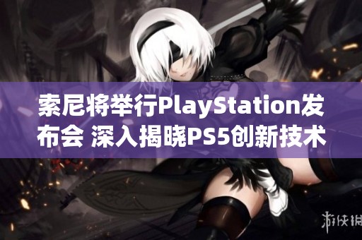 索尼将举行PlayStation发布会 深入揭晓PS5创新技术与新功能