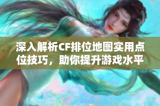 深入解析CF排位地图实用点位技巧，助你提升游戏水平