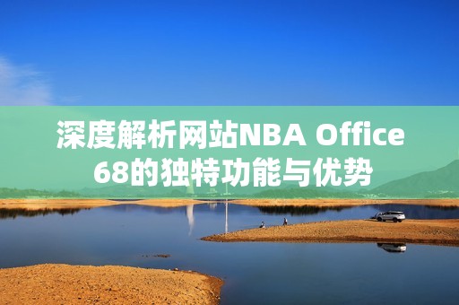 深度解析网站NBA Office 68的独特功能与优势