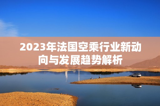 2023年法国空乘行业新动向与发展趋势解析