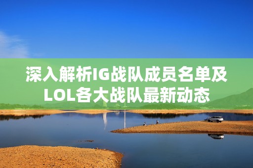 深入解析IG战队成员名单及LOL各大战队最新动态