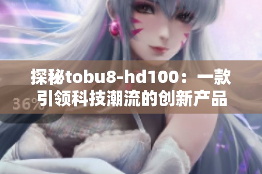 探秘tobu8-hd100：一款引领科技潮流的创新产品