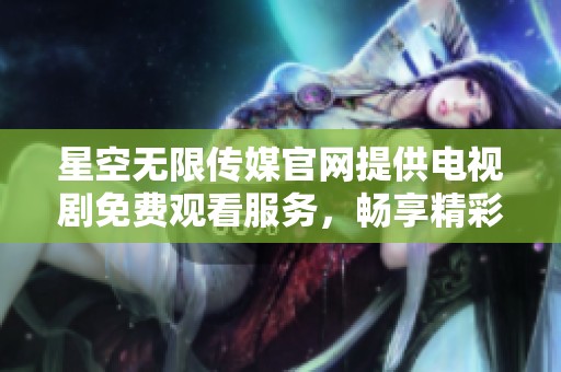 星空无限传媒官网提供电视剧免费观看服务，畅享精彩剧情