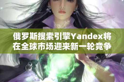 俄罗斯搜索引擎Yandex将在全球市场迎来新一轮竞争