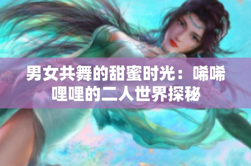 男女共舞的甜蜜时光：唏唏哩哩的二人世界探秘