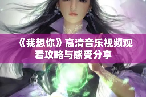 《我想你》高清音乐视频观看攻略与感受分享