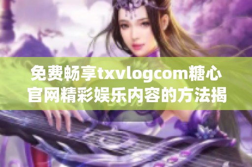 免费畅享txvlogcom糖心官网精彩娱乐内容的方法揭秘