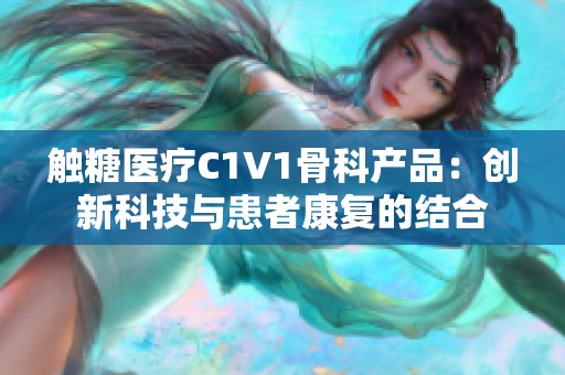 触糖医疗C1V1骨科产品：创新科技与患者康复的结合