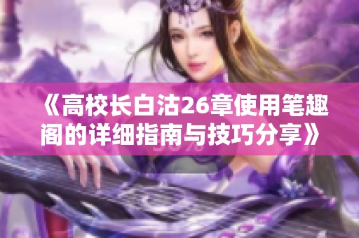 《高校长白沽26章使用笔趣阁的详细指南与技巧分享》