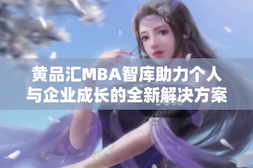 黄品汇MBA智库助力个人与企业成长的全新解决方案