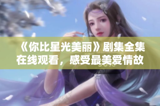 《你比星光美丽》剧集全集在线观看，感受最美爱情故事