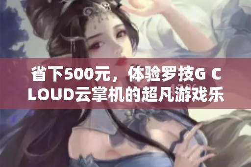 省下500元，体验罗技G CLOUD云掌机的超凡游戏乐趣