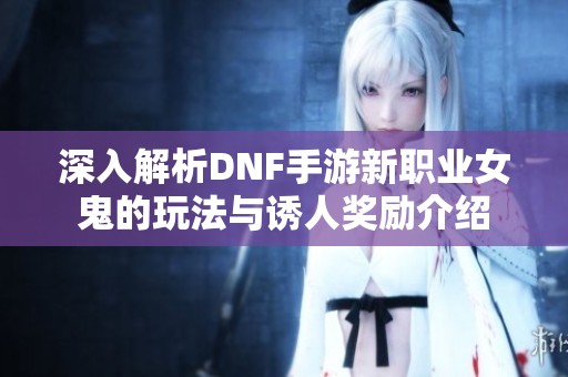 深入解析DNF手游新职业女鬼的玩法与诱人奖励介绍