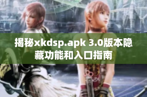 揭秘xkdsp.apk 3.0版本隐藏功能和入口指南