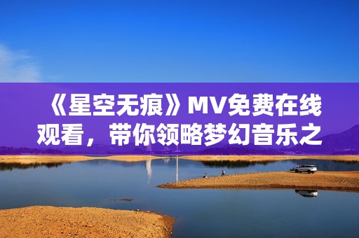 《星空无痕》MV免费在线观看，带你领略梦幻音乐之旅