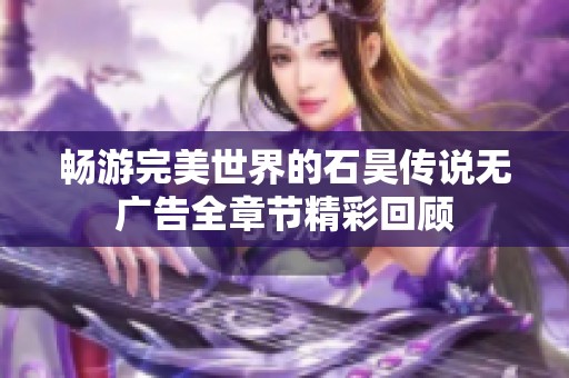 畅游完美世界的石昊传说无广告全章节精彩回顾