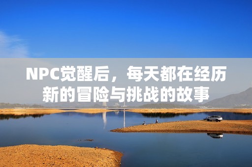 NPC觉醒后，每天都在经历新的冒险与挑战的故事