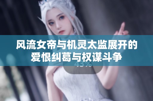 风流女帝与机灵太监展开的爱恨纠葛与权谋斗争