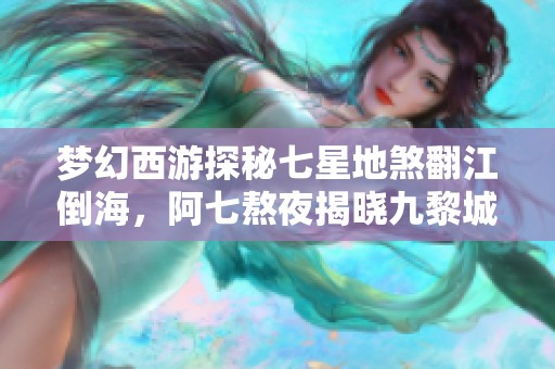 梦幻西游探秘七星地煞翻江倒海，阿七熬夜揭晓九黎城奥秘