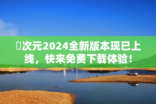 囧次元2024全新版本现已上线，快来免费下载体验！