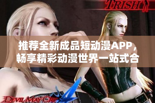 推荐全新成品短动漫APP，畅享精彩动漫世界一站式合集