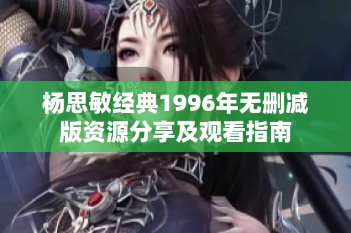 杨思敏经典1996年无删减版资源分享及观看指南