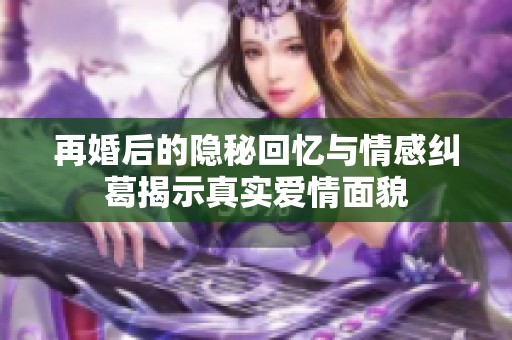 再婚后的隐秘回忆与情感纠葛揭示真实爱情面貌