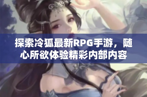 探索冷狐最新RPG手游，随心所欲体验精彩内部内容