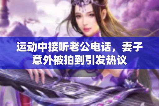 运动中接听老公电话，妻子意外被拍到引发热议