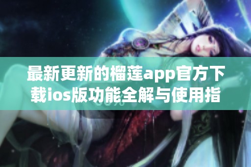 最新更新的榴莲app官方下载ios版功能全解与使用指南