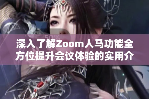 深入了解Zoom人马功能全方位提升会议体验的实用介绍