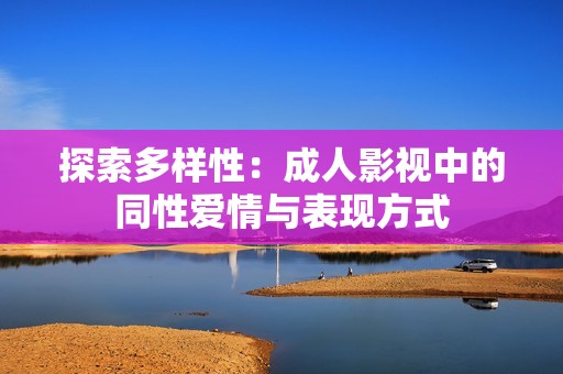 探索多样性：成人影视中的同性爱情与表现方式