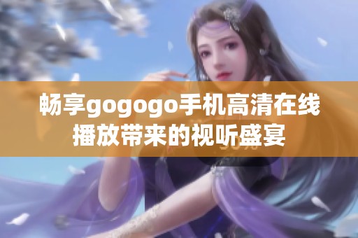 畅享gogogo手机高清在线播放带来的视听盛宴