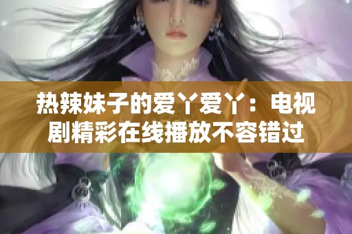 热辣妹子的爱丫爱丫：电视剧精彩在线播放不容错过