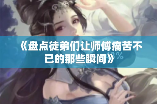 《盘点徒弟们让师傅痛苦不已的那些瞬间》