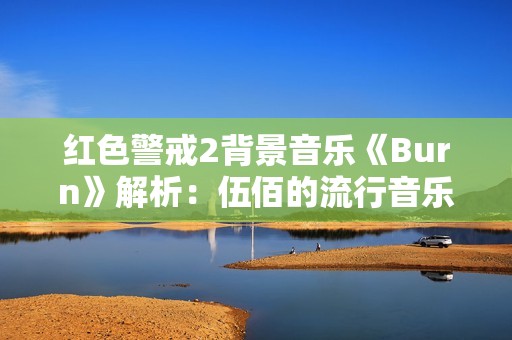 红色警戒2背景音乐《Burn》解析：伍佰的流行音乐魅力与命令与征的结合