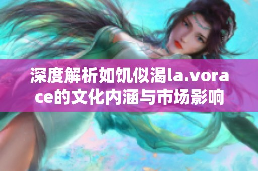 深度解析如饥似渴la.vorace的文化内涵与市场影响