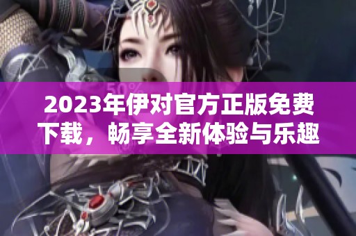 2023年伊对官方正版免费下载，畅享全新体验与乐趣