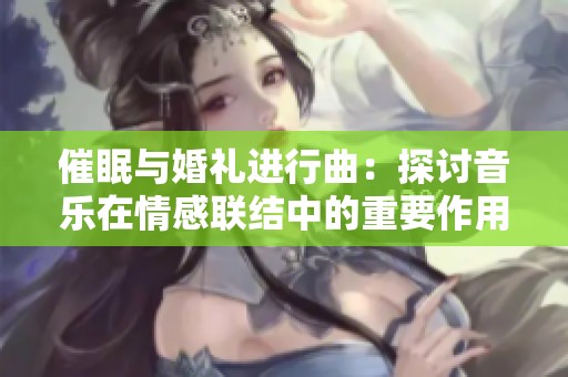 催眠与婚礼进行曲：探讨音乐在情感联结中的重要作用