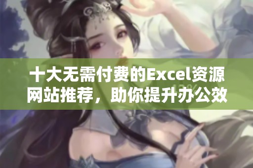 十大无需付费的Excel资源网站推荐，助你提升办公效率