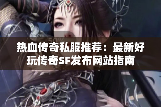 热血传奇私服推荐：最新好玩传奇SF发布网站指南