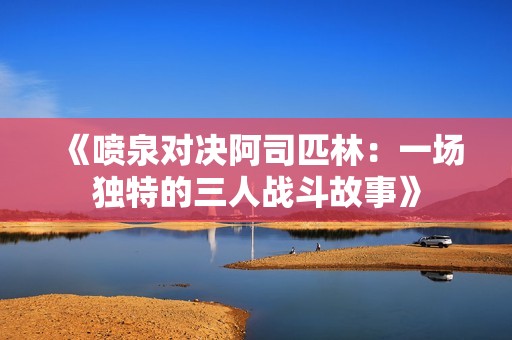 《喷泉对决阿司匹林：一场独特的三人战斗故事》