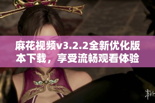 麻花视频v3.2.2全新优化版本下载，享受流畅观看体验