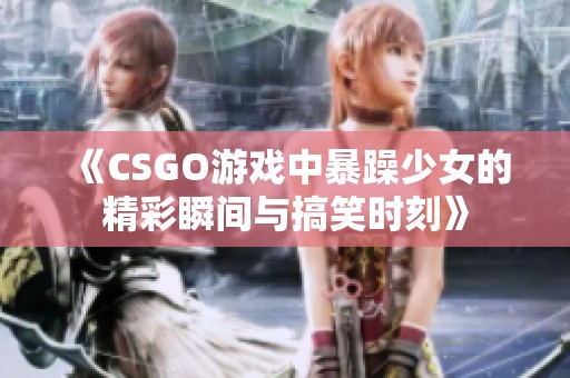 《CSGO游戏中暴躁少女的精彩瞬间与搞笑时刻》