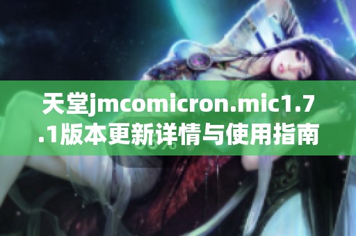 天堂jmcomicron.mic1.7.1版本更新详情与使用指南解析