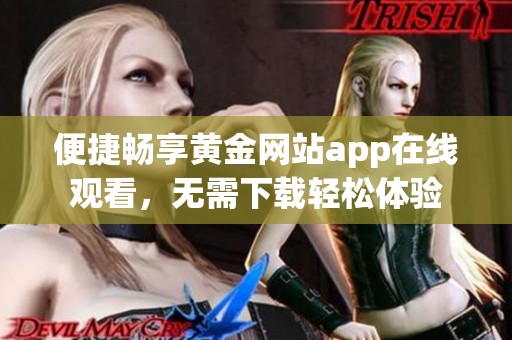 便捷畅享黄金网站app在线观看，无需下载轻松体验