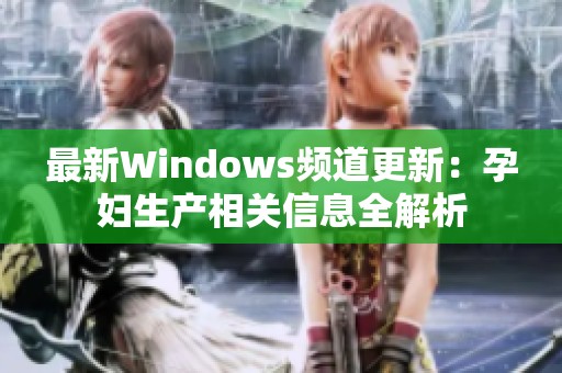 最新Windows频道更新：孕妇生产相关信息全解析