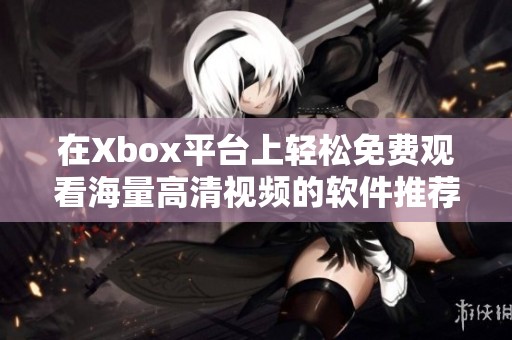 在Xbox平台上轻松免费观看海量高清视频的软件推荐